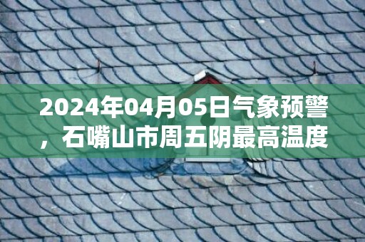 2024年04月05日气象预警，石嘴山市周五阴最高温度19度