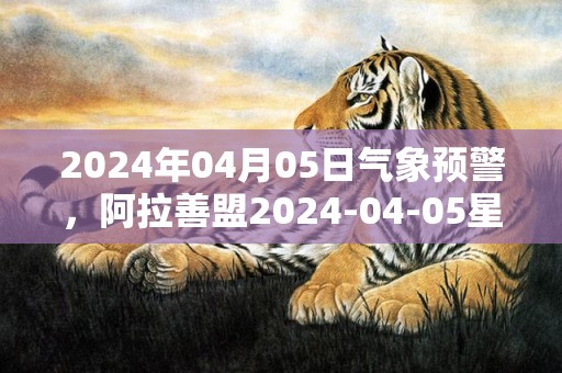 2024年04月05日气象预警，阿拉善盟2024-04-05星期五天气预报 大部阴转多云