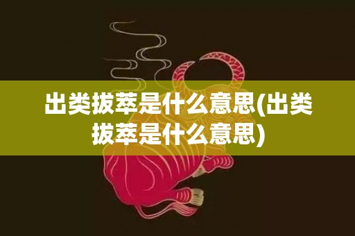 出类拔萃是什么意思(出类拔萃是什么意思)