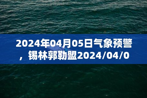 2024年04月05日气象预警，锡林郭勒盟2024/04/05周五天气预报 大部晴