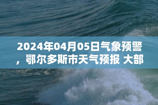 2024年04月05日气象预警，鄂尔多斯市天气预报 大部多云