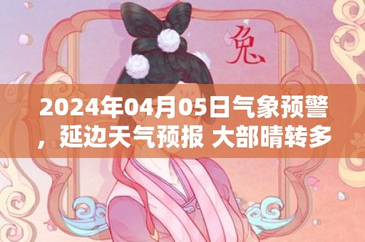 2024年04月05日气象预警，延边天气预报 大部晴转多云