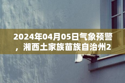 2024年04月05日气象预警，湘西土家族苗族自治州2024-04-05周五小雨最高温度16度