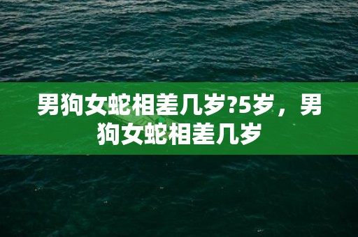 男狗女蛇相差几岁?5岁，男狗女蛇相差几岁