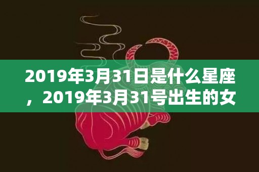 2019年3月31日是什么星座，2019年3月31号出生的女宝宝五行缺水要如何起名字这个问题呢