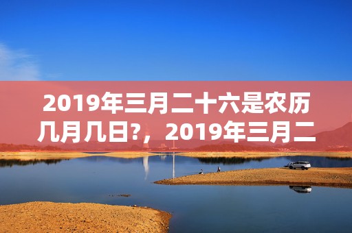 2019年三月二十六是农历几月几日?，2019年三月二十二出生的女孩如何起名字，五行属什么