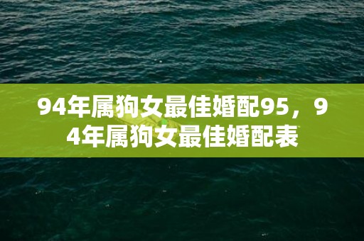 94年属狗女最佳婚配95，94年属狗女最佳婚配表