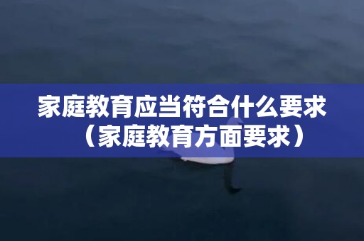 家庭教育应当符合什么要求（家庭教育方面要求）