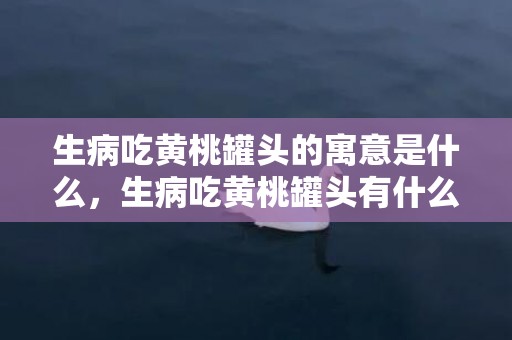 生病吃黄桃罐头的寓意是什么，生病吃黄桃罐头有什么说法