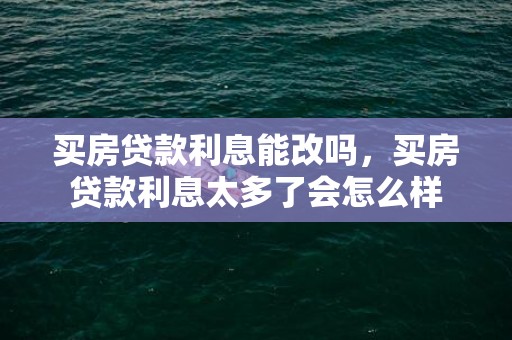 买房贷款利息能改吗，买房贷款利息太多了会怎么样