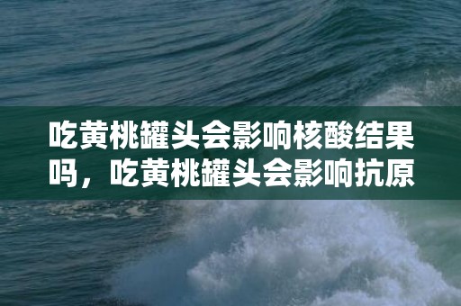 吃黄桃罐头会影响核酸结果吗，吃黄桃罐头会影响抗原结果吗