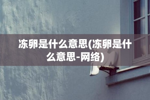 冻卵是什么意思(冻卵是什么意思-网络)