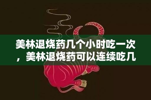 美林退烧药几个小时吃一次，美林退烧药可以连续吃几天