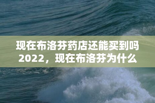 现在布洛芬药店还能买到吗2022，现在布洛芬为什么买不到了