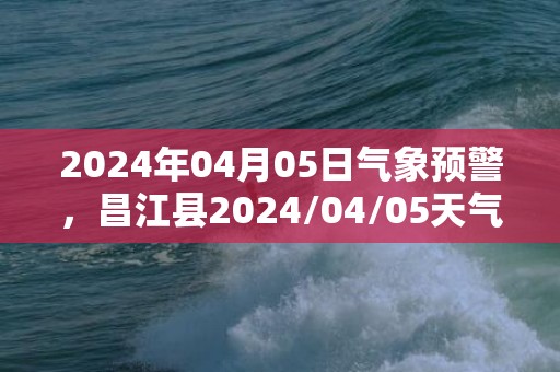 2024年04月05日气象预警，昌江县2024/04/05天气预报 大部多云