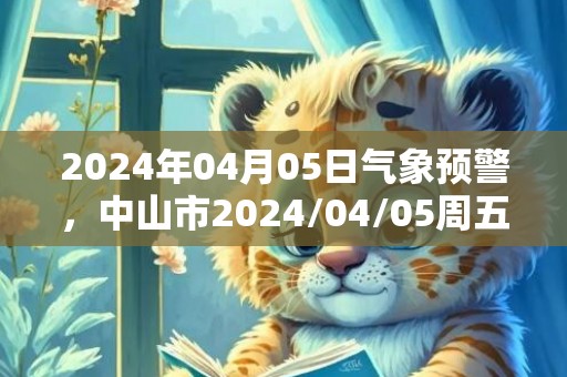 2024年04月05日气象预警，中山市2024/04/05周五雷阵雨最高温度28℃