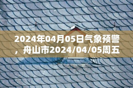 2024年04月05日气象预警，舟山市2024/04/05周五多云转小到中雨最高气温16℃