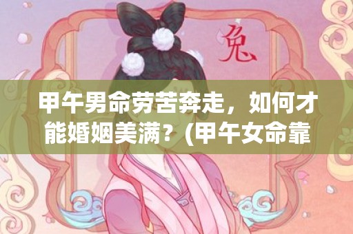 甲午男命劳苦奔走，如何才能婚姻美满？(甲午女命靠身体赚钱)