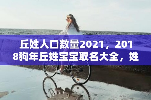 丘姓人口数量2021，2018狗年丘姓宝宝取名大全，姓丘的狗宝宝名字起名