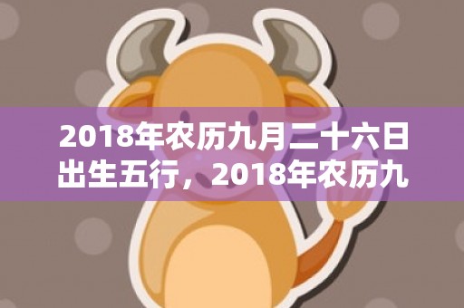 2018年农历九月二十六日出生五行，2018年农历九月二十出生男孩怎么取名？老黄历卦象好吗？