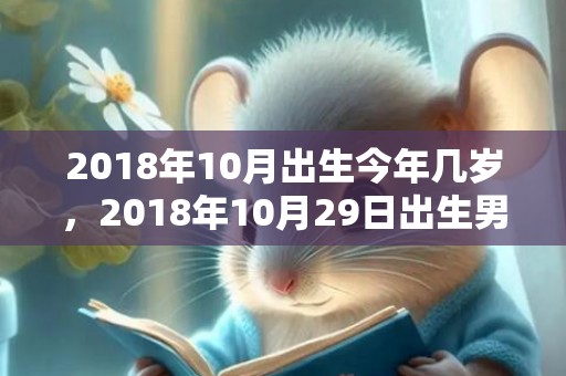 2018年10月出生今年几岁，2018年10月29日出生男宝宝起名推荐，这天是好日子吗？