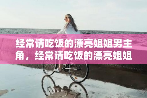 经常请吃饭的漂亮姐姐男主角，经常请吃饭的漂亮姐姐刚开始怎么在一起的，常请吃饭的漂亮姐姐