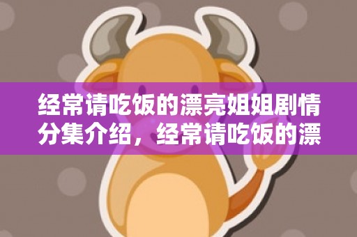 经常请吃饭的漂亮姐姐剧情分集介绍，经常请吃饭的漂亮姐姐刚开始怎么在一起的