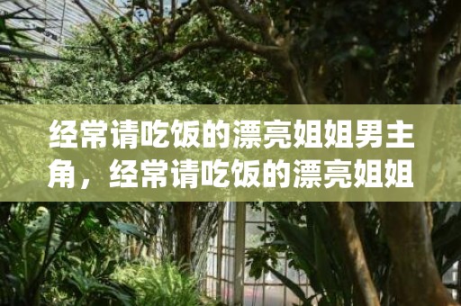 经常请吃饭的漂亮姐姐男主角，经常请吃饭的漂亮姐姐为什么分手了(漂亮姐姐请吃饭差几岁)