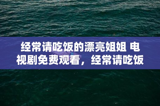 经常请吃饭的漂亮姐姐 电视剧免费观看，经常请吃饭的漂亮姐姐 爱美剧