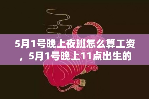 5月1号晚上夜班怎么算工资，5月1号晚上11点出生的女宝宝起名禁用什么字