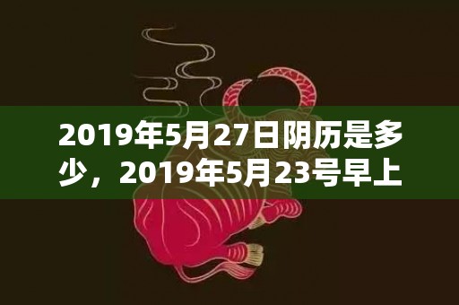 2019年5月27日阴历是多少，2019年5月23号早上出生的女孩起名字要注意什么