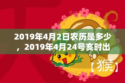 2019年4月2日农历是多少，2019年4月24号亥时出生的女孩取名有什么宜用字？五行八字是什么？