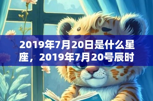 2019年7月20日是什么星座，2019年7月20号辰时出生的女孩怎么起名字好听，五行是什么？