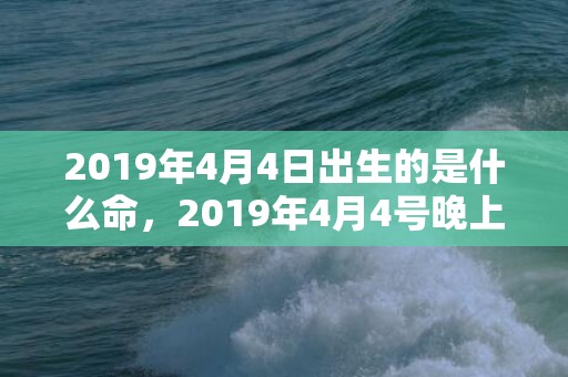 2019年4月4日出生的是什么命，2019年4月4号晚上出生的女孩起什么名字吉祥