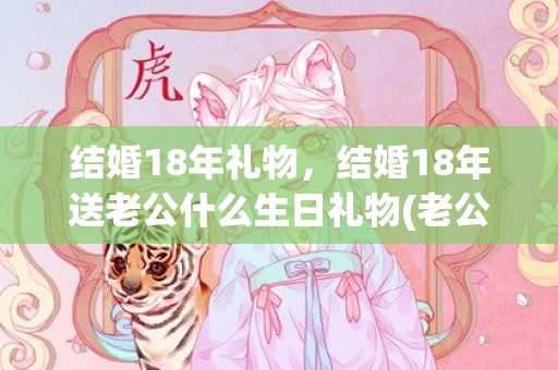 结婚18年礼物，结婚18年送老公什么生日礼物(老公不送生日礼物)