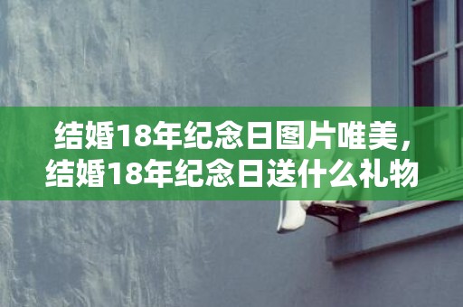 结婚18年纪念日图片唯美，结婚18年纪念日送什么礼物