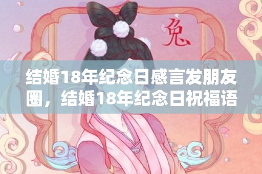 结婚18年纪念日感言发朋友圈，结婚18年纪念日祝福语适合发朋友圈 18周年结婚纪念日文案怎么写