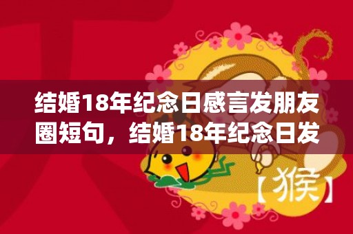 结婚18年纪念日感言发朋友圈短句，结婚18年纪念日发朋友圈怎么写祝福语(结婚18年纪念日的说说)