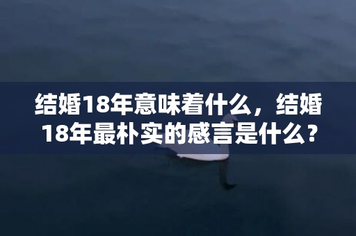 结婚18年意味着什么，结婚18年最朴实的感言是什么？结婚周年感言