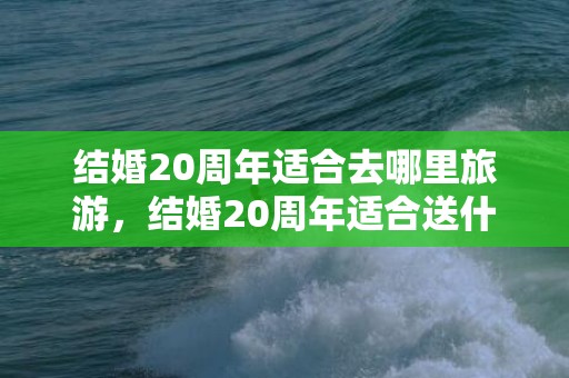 结婚20周年适合去哪里旅游，结婚20周年适合送什么礼物呢