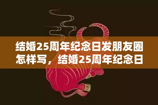 结婚25周年纪念日发朋友圈怎样写，结婚25周年纪念日祝福语大全，周年纪念日祝福语简短