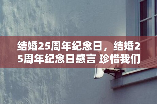 结婚25周年纪念日，结婚25周年纪念日感言 珍惜我们的每一天？适合结婚纪念日的文案