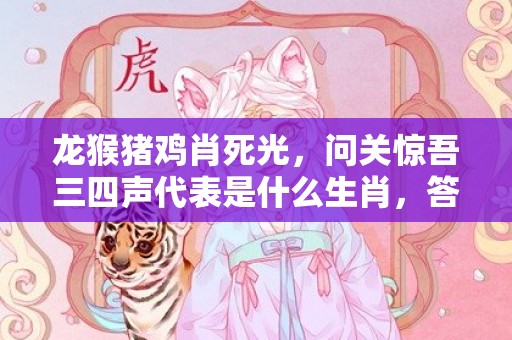 龙猴猪鸡肖死光，问关惊吾三四声代表是什么生肖，答案曝光落实