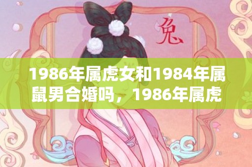 1986年属虎女和1984年属鼠男合婚吗，1986年属虎女2023年的运势及运程