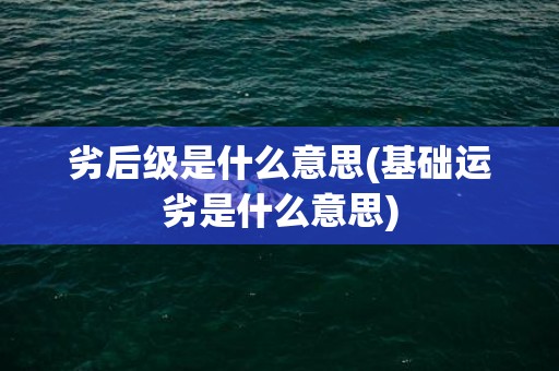 劣后级是什么意思(基础运劣是什么意思)