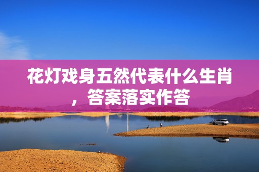 花灯戏身五然代表什么生肖，答案落实作答