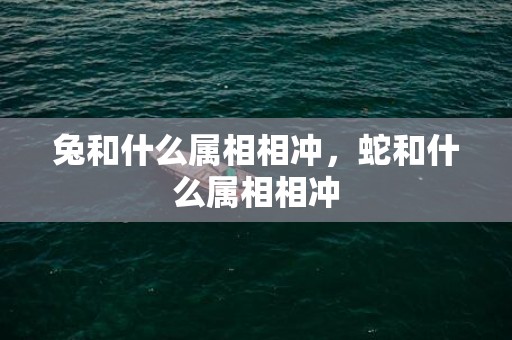 兔和什么属相相冲，蛇和什么属相相冲