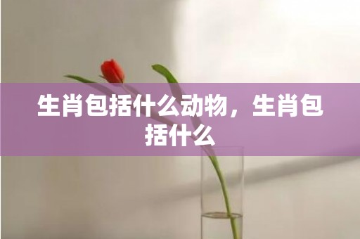 生肖包括什么动物，生肖包括什么