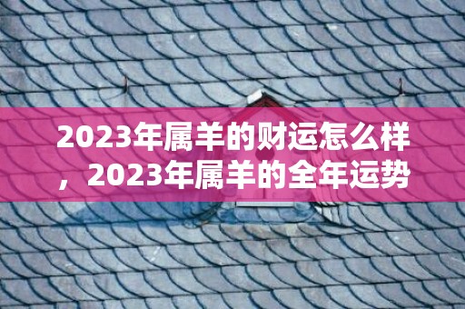 2023年属羊的财运怎么样，2023年属羊的全年运势