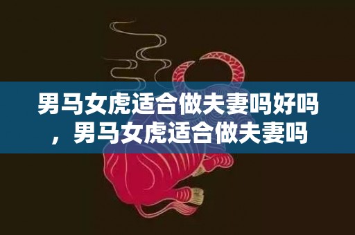 男马女虎适合做夫妻吗好吗，男马女虎适合做夫妻吗